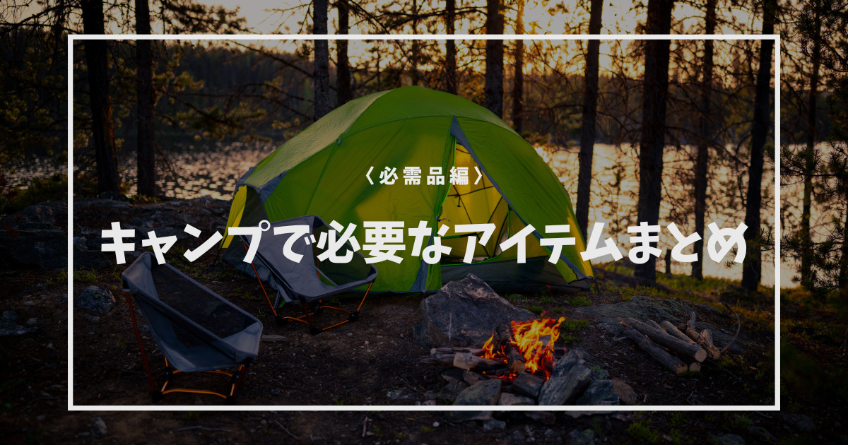 【初心者必見】キャンプに必要なアイテムまとめ！｜必需品編